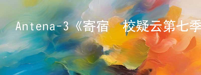 陳進益的動漫綜藝大全,Antena-3《寄宿學校疑云第七季》迅雷下載/在線觀看/百度云-靈異/驚悚-美劇天堂